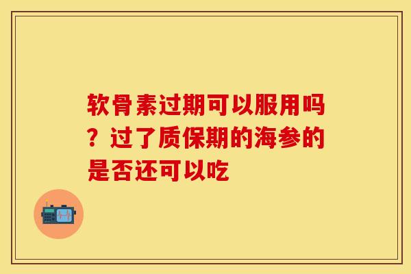 软骨素过期可以服用吗?过了质保期的海参的是否还可以吃 软骨素过期可以服用吗?过了质保期的海参的是否还可以吃