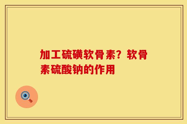 加工硫磺软骨素？软骨素硫酸钠的作用