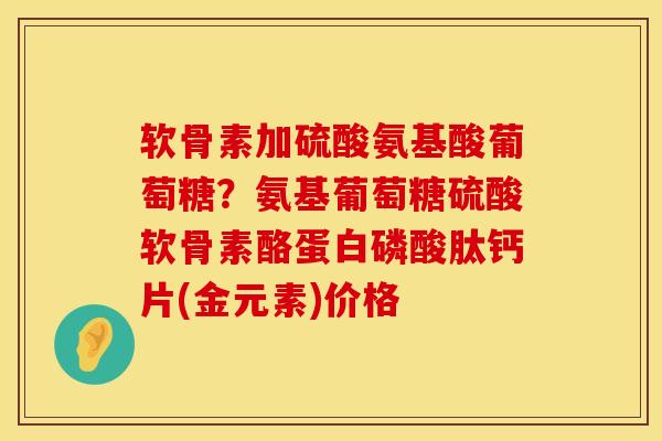 软骨素加硫酸氨基酸葡萄糖？氨基葡萄糖硫酸软骨素酪蛋白磷酸肽钙片(金元素)价格