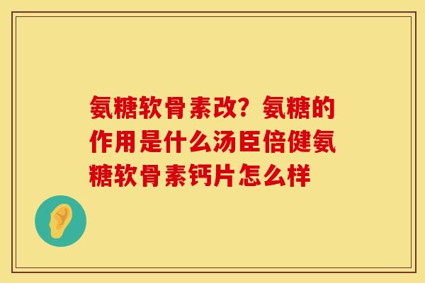 氨糖软骨素改?氨糖的作用是什么汤臣倍健氨糖软骨素钙片怎么样 氨糖软骨素改?氨糖的作用是什么汤臣倍健氨糖软骨素钙片怎么样