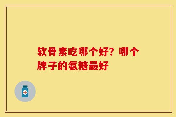 软骨素吃哪个好？哪个牌子的氨糖最好
