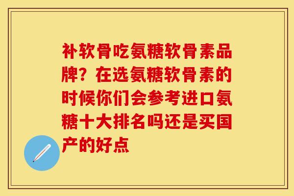 补软骨吃氨糖软骨素品牌？在选氨糖软骨素的时候你们会参考进口氨糖十大排名吗还是买国产的好点