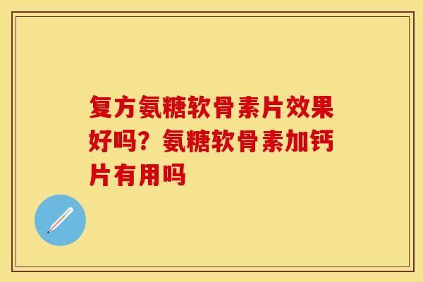 复方氨糖软骨素片效果好吗？氨糖软骨素加钙片有用吗