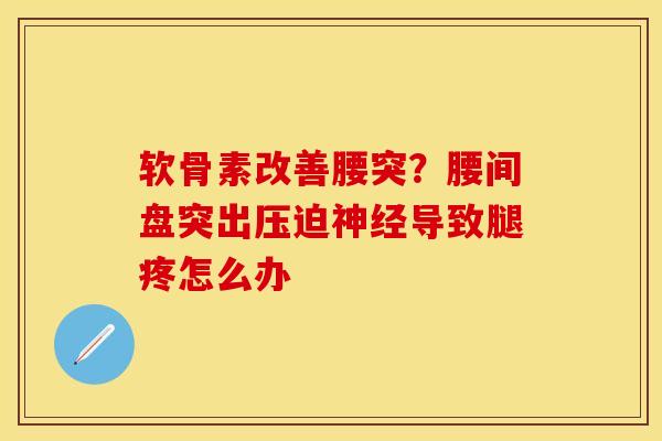 软骨素改善腰突？腰间盘突出压迫神经导致腿疼怎么办