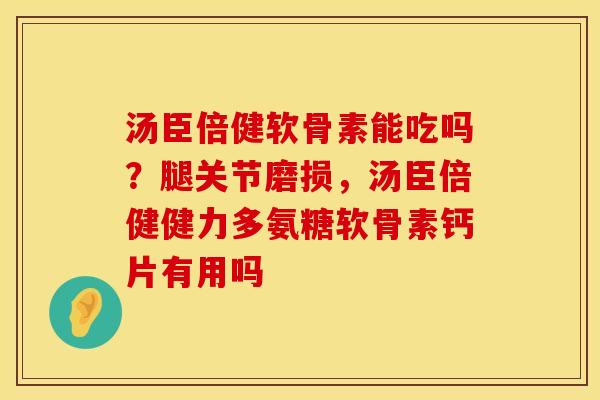 汤臣倍健软骨素能吃吗？腿关节磨损，汤臣倍健健力多氨糖软骨素钙片有用吗