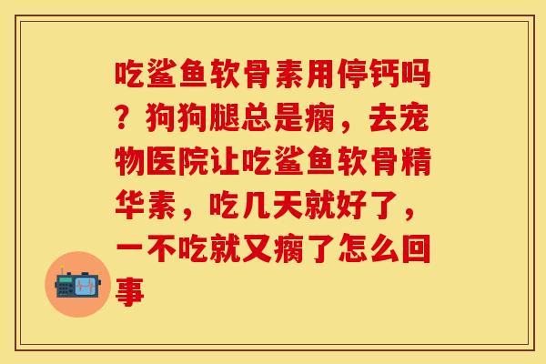 吃鲨鱼软骨素用停钙吗？狗狗腿总是瘸，去宠物医院让吃鲨鱼软骨精华素，吃几天就好了，一不吃就又瘸了怎么回事
