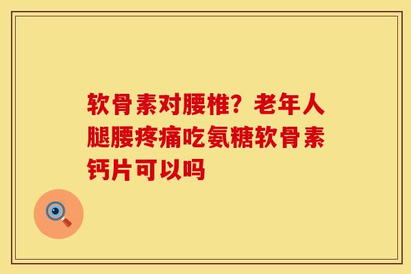 软骨素对腰椎？老年人腿腰疼痛吃氨糖软骨素钙片可以吗
