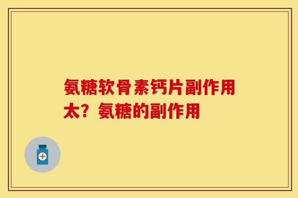 氨糖软骨素钙片副作用太？氨糖的副作用