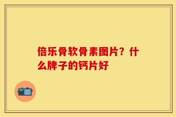 倍乐骨软骨素图片？什么牌子的钙片好