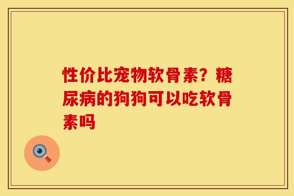 性价比宠物软骨素？糖尿病的狗狗可以吃软骨素吗