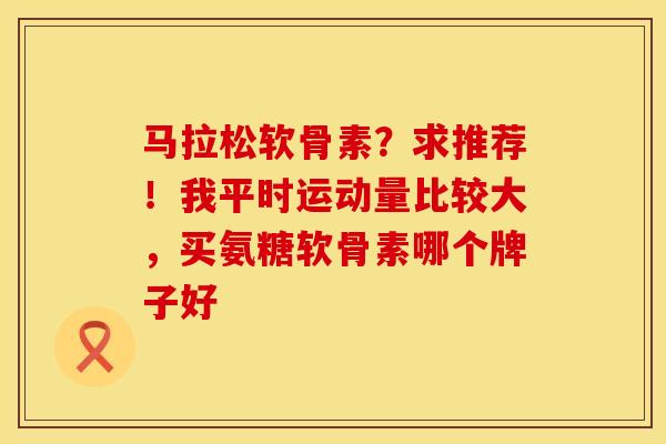 马拉松软骨素？求推荐！我平时运动量比较大，买氨糖软骨素哪个牌子好