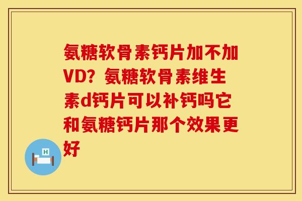 氨糖软骨素钙片加不加VD？氨糖软骨素维生素d钙片可以补钙吗它和氨糖钙片那个效果更好