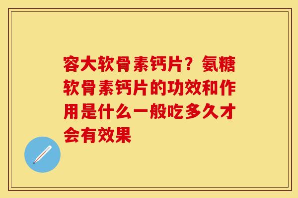 容大软骨素钙片?氨糖软骨素钙片的功效和作用是什么一般吃多久才会有效果 容大软骨素钙片?氨糖软骨素钙片的功效和作用是什么一般吃多久才会有效果