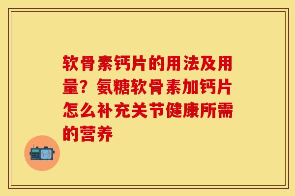 软骨素钙片的用法及用量？氨糖软骨素加钙片怎么补充关节健康所需的营养