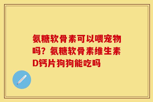 氨糖软骨素可以喂宠物吗?氨糖软骨素维生素D钙片狗狗能吃吗
