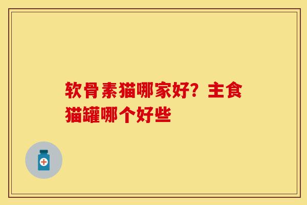 软骨素猫哪家好？主食猫罐哪个好些