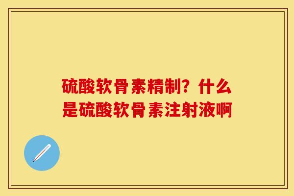 硫酸软骨素精制？什么是硫酸软骨素注射液啊