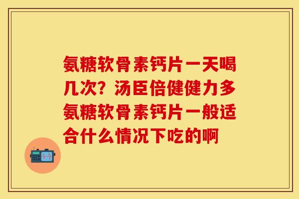 氨糖软骨素钙片一天喝几次？汤臣倍健健力多氨糖软骨素钙片一般适合什么情况下吃的啊