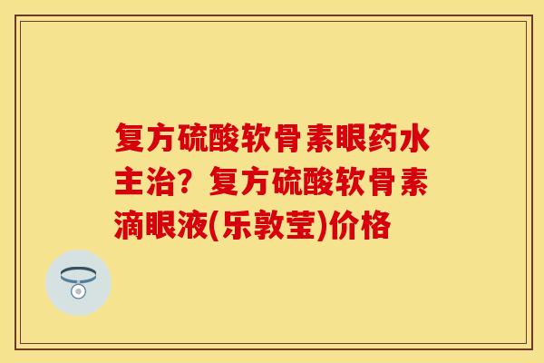 复方硫酸软骨素眼药水主治？复方硫酸软骨素滴眼液(乐敦莹)价格