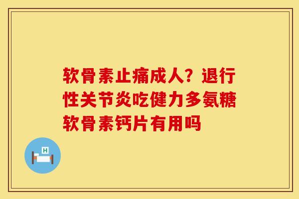 软骨素止痛成人？退行性关节炎吃健力多氨糖软骨素钙片有用吗
