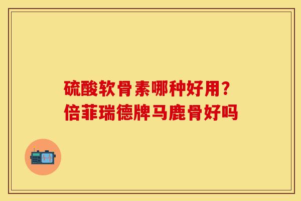 硫酸软骨素哪种好用?倍菲瑞德牌马鹿骨好吗 硫酸软骨素哪种好用?倍菲瑞德牌马鹿骨好吗