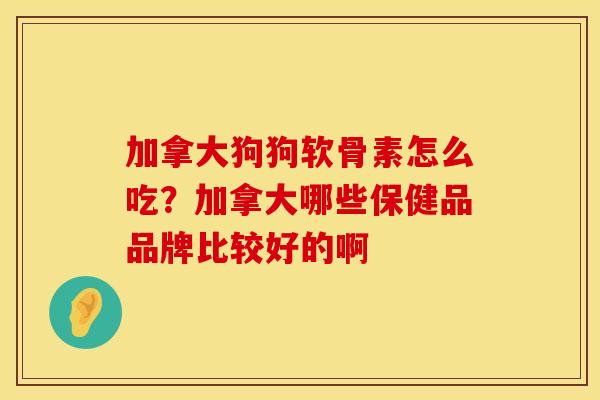加拿大狗狗软骨素怎么吃？加拿大哪些保健品品牌比较好的啊