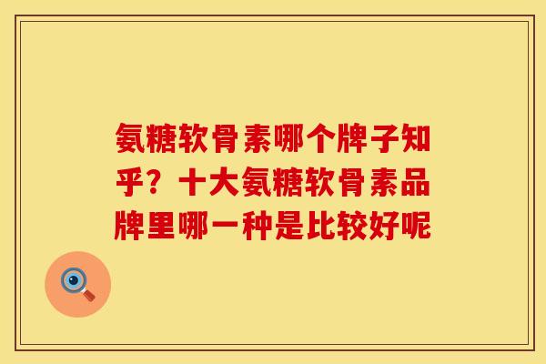 氨糖软骨素哪个牌子知乎？十大氨糖软骨素品牌里哪一种是比较好呢