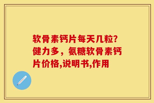 软骨素钙片每天几粒？健力多，氨糖软骨素钙片价格,说明书,作用