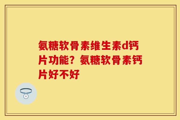 氨糖软骨素维生素d钙片功能？氨糖软骨素钙片好不好