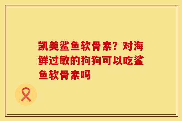 凯美鲨鱼软骨素？对海鲜过敏的狗狗可以吃鲨鱼软骨素吗