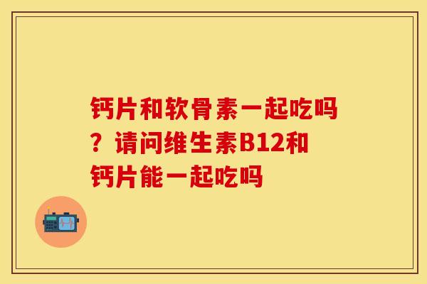 钙片和软骨素一起吃吗？请问维生素B12和钙片能一起吃吗