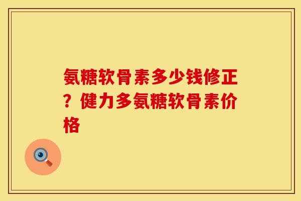 氨糖软骨素多少钱修正？健力多氨糖软骨素价格