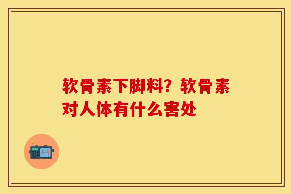 软骨素下脚料？软骨素对人体有什么害处