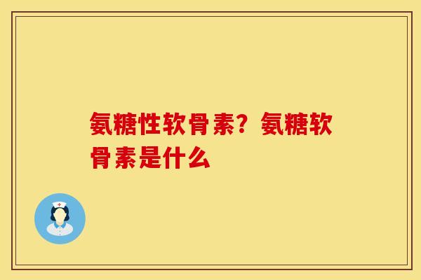 氨糖性软骨素？氨糖软骨素是什么