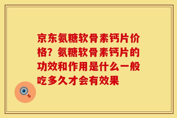京东氨糖软骨素钙片价格？氨糖软骨素钙片的功效和作用是什么一般吃多久才会有效果