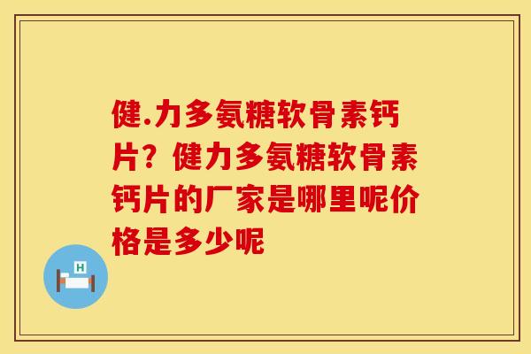 健.力多氨糖软骨素钙片？健力多氨糖软骨素钙片的厂家是哪里呢价格是多少呢