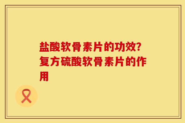 盐酸软骨素片的功效？复方硫酸软骨素片的作用