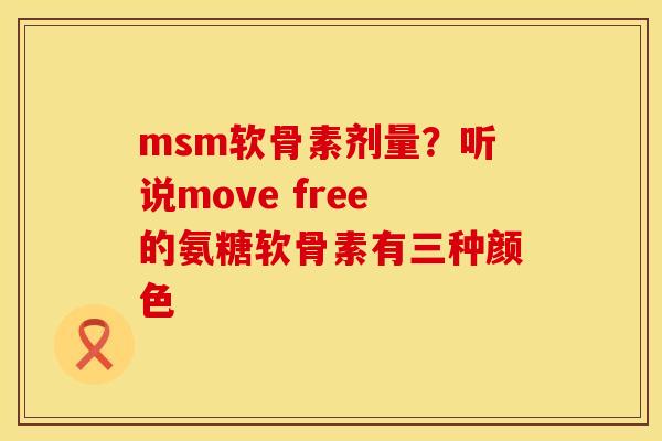 msm软骨素剂量?听说move free的氨糖软骨素有三种颜色