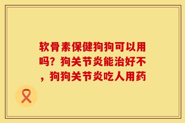 软骨素保健狗狗可以用吗？狗关节炎能治好不，狗狗关节炎吃人用药