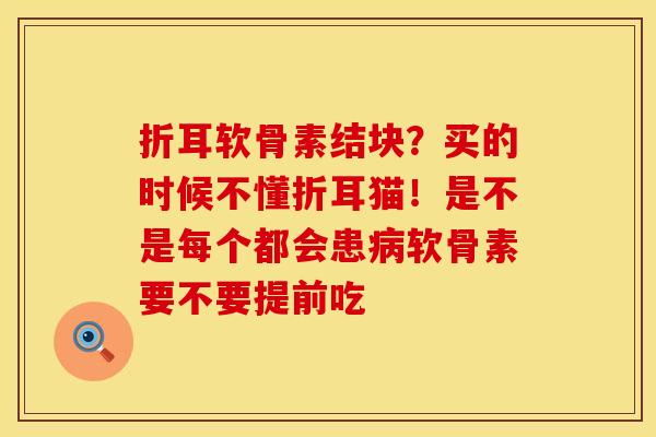 折耳软骨素结块？买的时候不懂折耳猫！是不是每个都会患病软骨素要不要提前吃