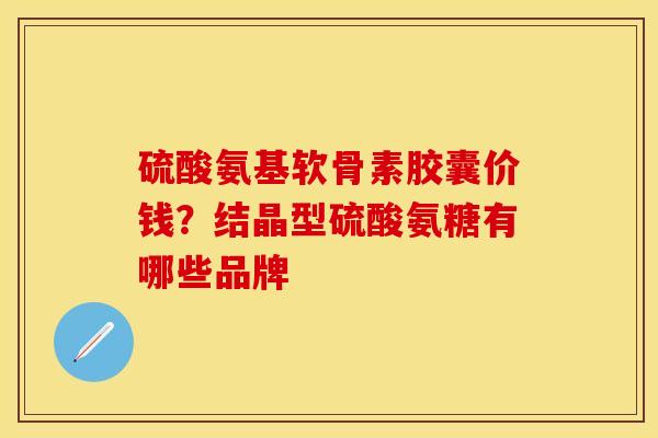 硫酸氨基软骨素胶囊价钱？结晶型硫酸氨糖有哪些品牌