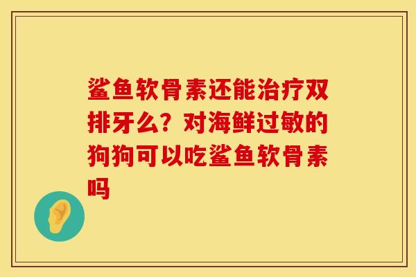 鲨鱼软骨素还能治疗双排牙么？对海鲜过敏的狗狗可以吃鲨鱼软骨素吗