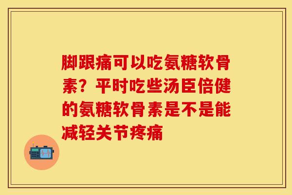 脚跟痛可以吃氨糖软骨素？平时吃些汤臣倍健的氨糖软骨素是不是能减轻关节疼痛