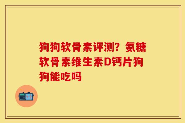 狗狗软骨素评测？氨糖软骨素维生素D钙片狗狗能吃吗