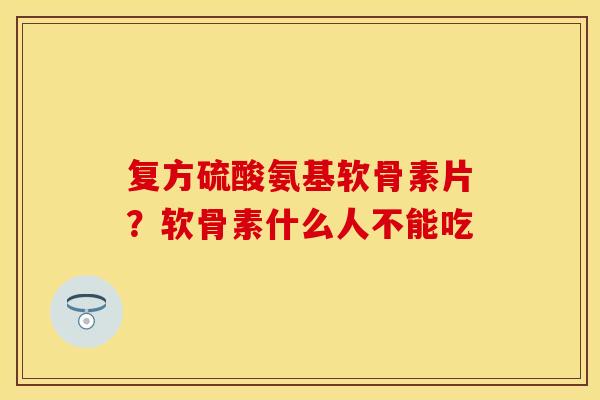复方硫酸氨基软骨素片？软骨素什么人不能吃