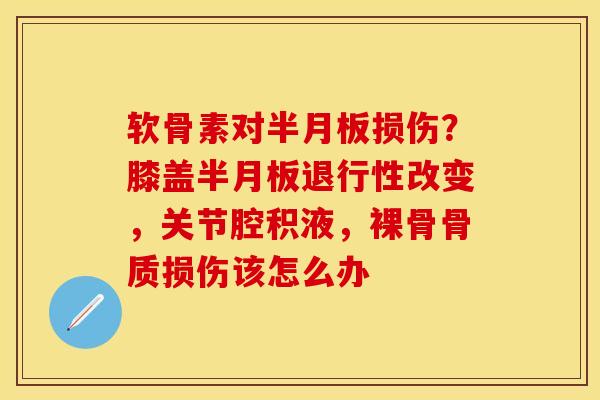 软骨素对半月板损伤？膝盖半月板退行性改变，关节腔积液，裸骨骨质损伤该怎么办