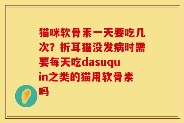 猫咪软骨素一天要吃几次？折耳猫没发病时需要每天吃dasuquin之类的猫用软骨素吗