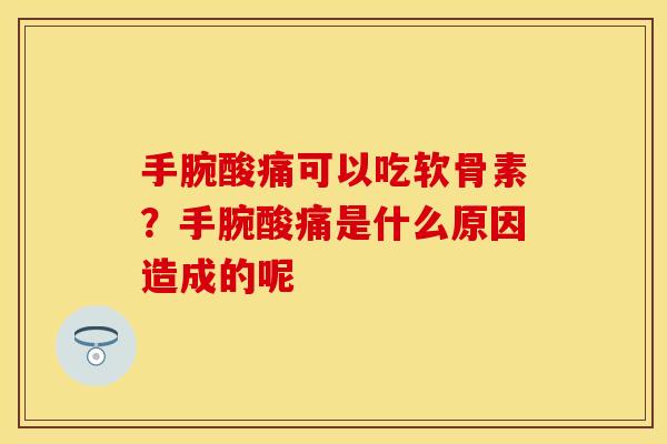 手腕酸痛可以吃软骨素？手腕酸痛是什么原因造成的呢