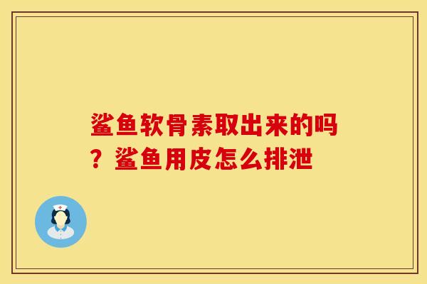 鲨鱼软骨素取出来的吗？鲨鱼用皮怎么排泄