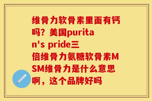维骨力软骨素里面有钙吗？美国puritan's pride三倍维骨力氨糖软骨素MSM维骨力是什么意思啊，这个品牌好吗